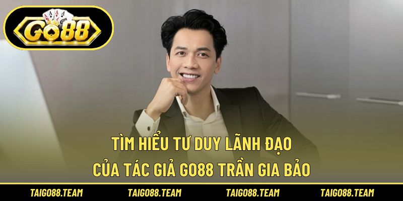 Tìm hiểu tư duy lãnh đạo của tác giả GO88 Trần Gia Bảo